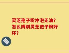 灵芝孢子粉冲泡无油？怎么辨别灵芝孢子粉好坏？