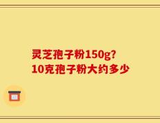 灵芝孢子粉150g？10克孢子粉大约多少