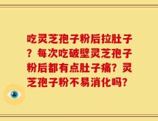 吃灵芝孢子粉后拉肚子？每次吃破壁灵芝孢子粉后都有点肚子痛？灵芝孢子粉不易消化吗？
