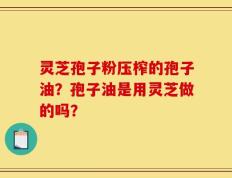 灵芝孢子粉压榨的孢子油？孢子油是用灵芝做的吗？