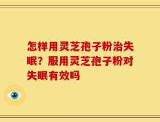 怎样用灵芝孢子粉治失眠？服用灵芝孢子粉对失眠有效吗