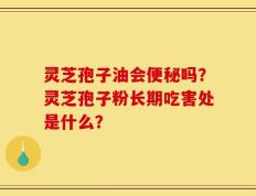 灵芝孢子油会便秘吗？灵芝孢子粉长期吃害处是什么？