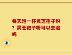 每天泡一杯灵芝孢子粉？灵芝孢子粉可以去湿吗