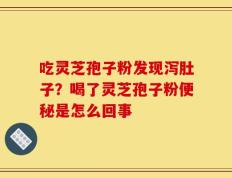 吃灵芝孢子粉发现泻肚子？喝了灵芝孢子粉便秘是怎么回事