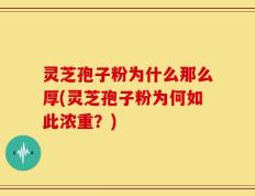 灵芝孢子粉为什么那么厚(灵芝孢子粉为何如此浓重？)