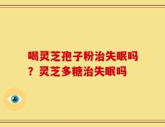 喝灵芝孢子粉治失眠吗？灵芝多糖治失眠吗