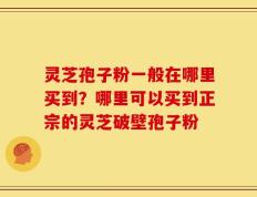 灵芝孢子粉一般在哪里买到？哪里可以买到正宗的灵芝破壁孢子粉