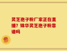 灵芝孢子粉厂家正在直播？锦华灵芝孢子粉靠谱吗