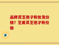 品牌灵芝孢子粉批发价格？芝甫灵芝孢孑粉价格