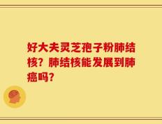 好大夫灵芝孢子粉肺结核？肺结核能发展到肺癌吗？