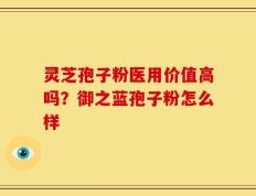 灵芝孢子粉医用价值高吗？御之蓝孢子粉怎么样