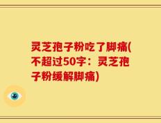 灵芝孢子粉吃了脚痛(灵芝孢子粉缓解脚痛)
