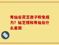 寿仙谷灵芝孢子粉免疫力？仙芝楼和寿仙谷什么差距