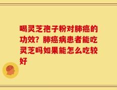 喝灵芝孢子粉对肺癌的功效？肺癌病患者能吃灵芝吗如果能怎么吃较好