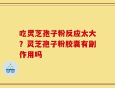 吃灵芝孢子粉反应太大？灵芝孢子粉胶囊有副作用吗