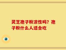灵芝孢子粉凉性吗？孢子粉什么人适合吃