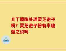 几丁质酶处理灵芝孢子粉？灵芝孢子粉有半破壁之说吗