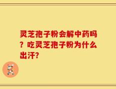 灵芝孢子粉会解中药吗？吃灵芝孢子粉为什么出汗？