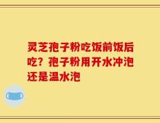 灵芝孢子粉吃饭前饭后吃？孢子粉用开水冲泡还是温水泡