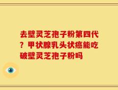 去壁灵芝孢子粉第四代？甲状腺乳头状癌能吃破壁灵芝孢子粉吗
