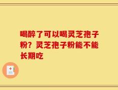 喝醉了可以喝灵芝孢子粉？灵芝孢子粉能不能长期吃
