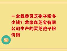 一盒舞香灵芝孢子粉多少钱？龙泉森芝宝有限公司生产的灵芝孢子粉价格