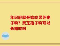 年纪轻就开始吃灵芝孢子粉？灵芝孢子粉可以长期吃吗