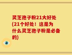 灵芝孢子粉21大好处(21个好处！这是为什么灵芝孢子粉是必备的)