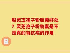 服灵芝孢子粉胶囊好处？灵芝孢子粉胶囊是不是真的有抗癌的作用