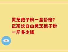 灵芝孢子粉一盒价格？正宗长白山灵芝孢子粉一斤多少钱