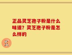 正品灵芝孢子粉是什么味道？灵芝孢子粉是怎么样的
