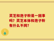 灵芝和孢子粉是一回事吗？灵芝本体和孢子粉有什么不同？