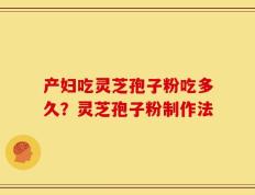 产妇吃灵芝孢子粉吃多久？灵芝孢子粉制作法