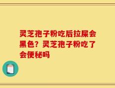 灵芝孢子粉吃后拉屎会黑色？灵芝孢子粉吃了会便秘吗
