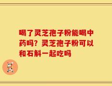 喝了灵芝孢子粉能喝中药吗？灵芝孢子粉可以和石斛一起吃吗