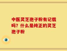中医灵芝孢子粉有记载吗？什么是纯正的灵芝孢子粉