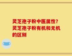 灵芝孢子粉中医属性？灵芝孢子粉有机和无机的区别