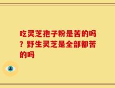 吃灵芝孢子粉是苦的吗？野生灵芝是全部都苦的吗