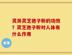 灵异灵芝孢子粉的功效？灵芝孢子粉对人体有什么作用