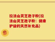 拉法山灵芝孢子粉(拉法山灵芝孢子粉：健康护益的天然补充品)