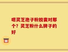 嗯灵芝孢子粉胶囊对那个？灵芝粉什么牌子的好