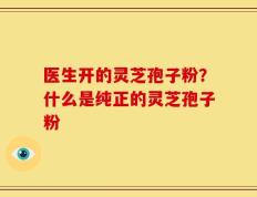 医生开的灵芝孢子粉？什么是纯正的灵芝孢子粉