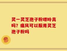 灵一灵芝孢子粉嘌呤高吗？痛风可以服用灵芝孢子粉吗