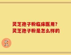 灵芝孢子粉临床医用？灵芝孢子粉是怎么样的