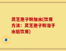 灵芝孢子粉加水(饮用方法：灵芝孢子粉溶于水后饮用)