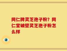 同仁牌灵芝孢子粉？同仁堂破壁灵芝孢子粉怎么样