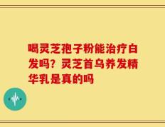 喝灵芝孢子粉能治疗白发吗？灵芝首乌养发精华乳是真的吗