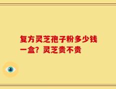 复方灵芝孢子粉多少钱一盒？灵芝贵不贵