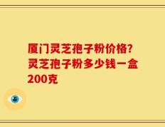 厦门灵芝孢子粉价格？灵芝孢子粉多少钱一盒200克