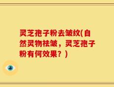 灵芝孢子粉去皱纹(自然灵物祛皱，灵芝孢子粉有何效果？)